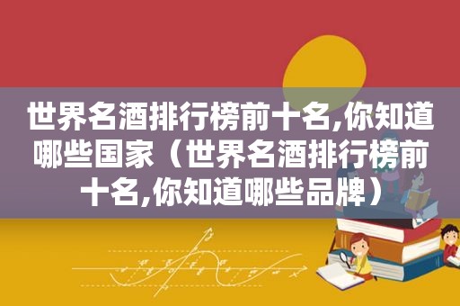 世界名酒排行榜前十名,你知道哪些国家（世界名酒排行榜前十名,你知道哪些品牌）