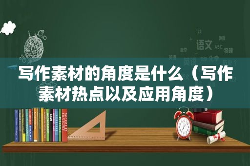 写作素材的角度是什么（写作素材热点以及应用角度）