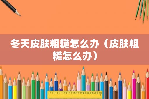 冬天皮肤粗糙怎么办（皮肤粗糙怎么办）