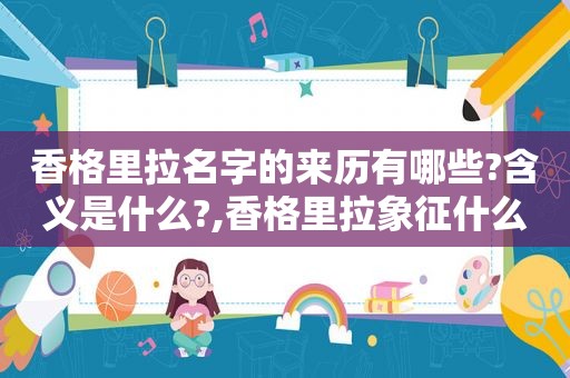 香格里拉名字的来历有哪些?含义是什么?,香格里拉象征什么