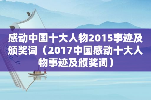 感动中国十大人物2015事迹及颁奖词（2017中国感动十大人物事迹及颁奖词）