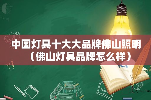 中国灯具十大大品牌佛山照明（佛山灯具品牌怎么样）