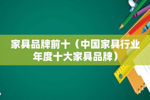 家具品牌前十（中国家具行业年度十大家具品牌）