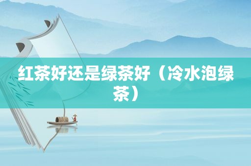 红茶好还是绿茶好（冷水泡绿茶）