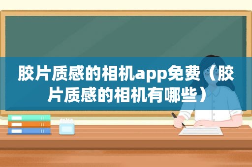 胶片质感的相机app免费（胶片质感的相机有哪些）