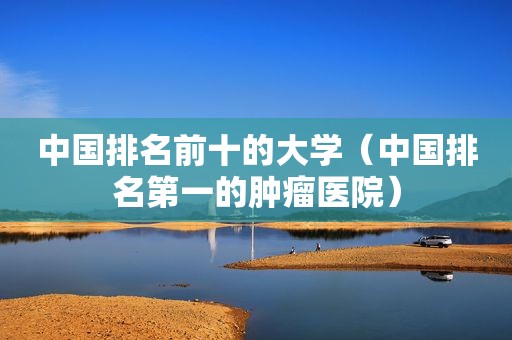 中国排名前十的大学（中国排名第一的肿瘤医院）
