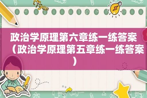 政治学原理第六章练一练答案（政治学原理第五章练一练答案）