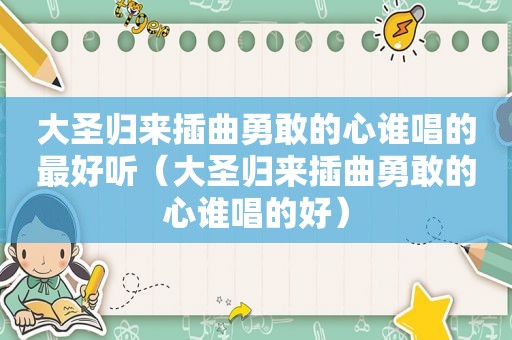 大圣归来插曲勇敢的心谁唱的最好听（大圣归来插曲勇敢的心谁唱的好）