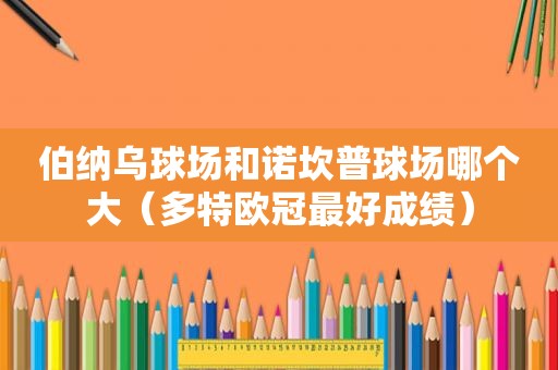 伯纳乌球场和诺坎普球场哪个大（多特欧冠最好成绩）