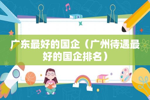 广东最好的国企（广州待遇最好的国企排名）