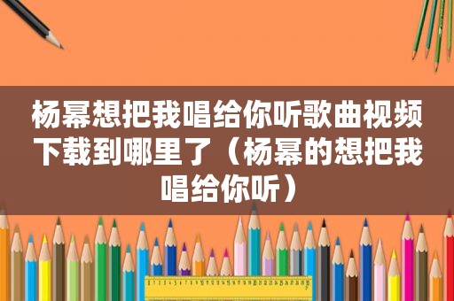 杨幂想把我唱给你听歌曲视频下载到哪里了（杨幂的想把我唱给你听）