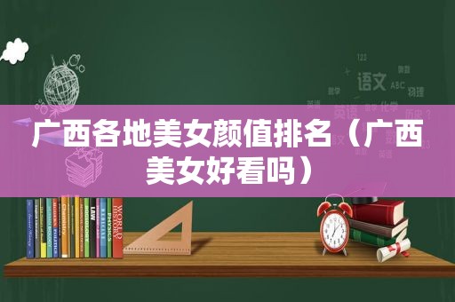广西各地美女颜值排名（广西美女好看吗）