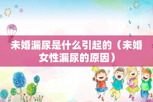 未婚漏尿是什么引起的（未婚女性漏尿的原因）