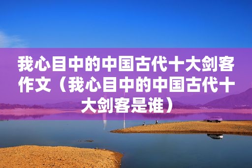 我心目中的中国古代十大剑客作文（我心目中的中国古代十大剑客是谁）
