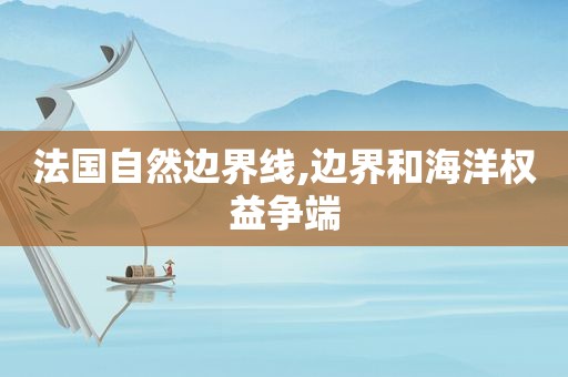 法国自然边界线,边界和海洋权益争端