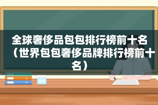 全球奢侈品包包排行榜前十名（世界包包奢侈品牌排行榜前十名）
