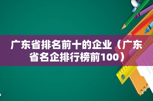 广东省排名前十的企业（广东省名企排行榜前100）