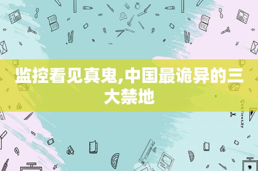 监控看见真鬼,中国最诡异的三大禁地