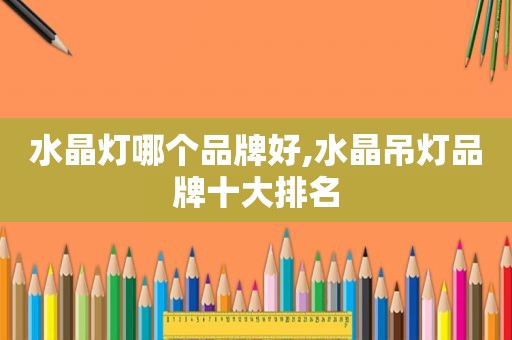 水晶灯哪个品牌好,水晶吊灯品牌十大排名