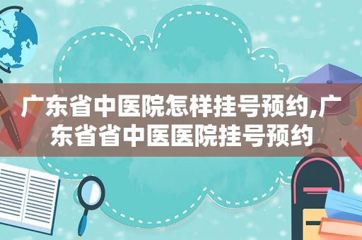 广东省中医院怎样挂号预约,广东省省中医医院挂号预约