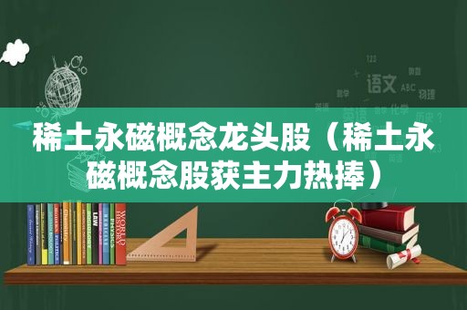 稀土永磁概念龙头股（稀土永磁概念股获主力热捧）