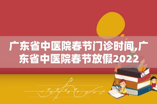 广东省中医院春节门诊时间,广东省中医院春节放假2022