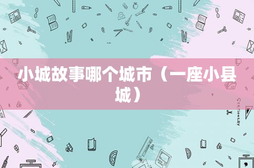 小城故事哪个城市（一座小县城）