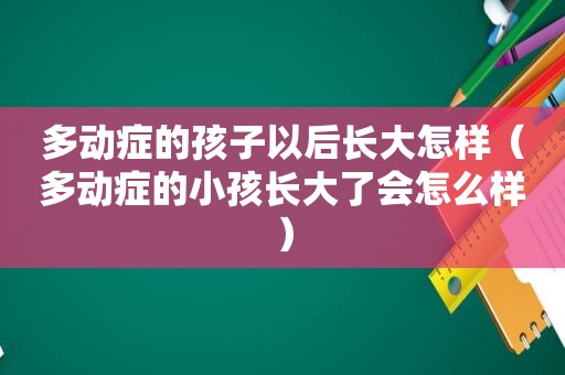 多动症的孩子以后长大怎样（多动症的小孩长大了会怎么样）