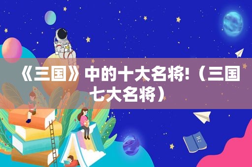 《三国》中的十大名将!（三国七大名将）