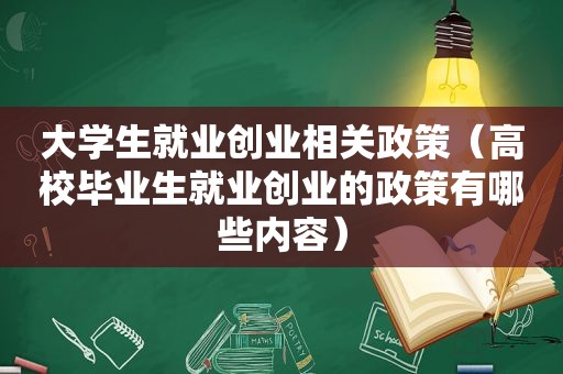 大学生就业创业相关政策（高校毕业生就业创业的政策有哪些内容）