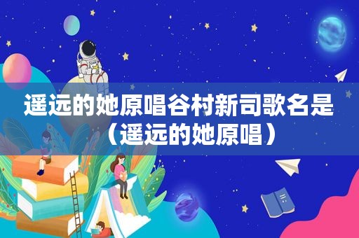 遥远的她原唱谷村新司歌名是（遥远的她原唱）