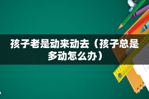 孩子老是动来动去（孩子总是多动怎么办）