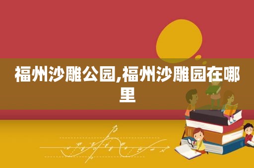 福州沙雕公园,福州沙雕园在哪里