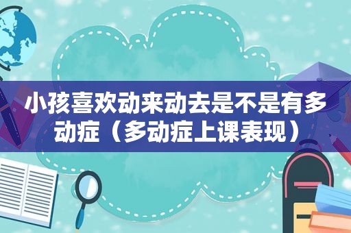 小孩喜欢动来动去是不是有多动症（多动症上课表现）