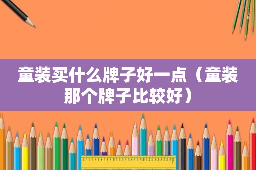 童装买什么牌子好一点（童装那个牌子比较好）