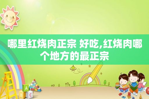 哪里红烧肉正宗 好吃,红烧肉哪个地方的最正宗