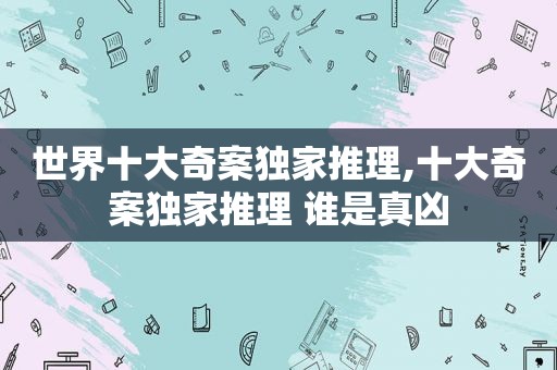 世界十大奇案独家推理,十大奇案独家推理 谁是真凶