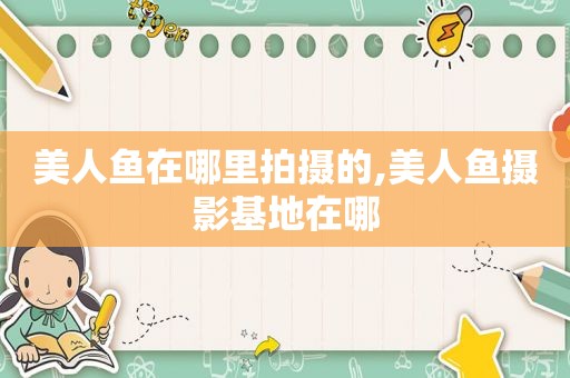 美人鱼在哪里拍摄的,美人鱼摄影基地在哪