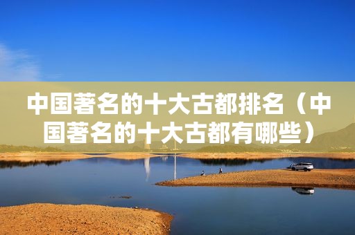 中国著名的十大古都排名（中国著名的十大古都有哪些）