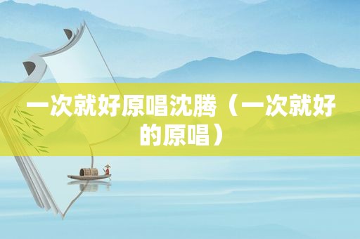 一次就好原唱沈腾（一次就好的原唱）
