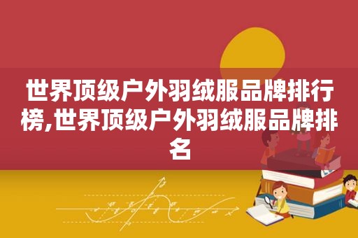 世界顶级户外羽绒服品牌排行榜,世界顶级户外羽绒服品牌排名