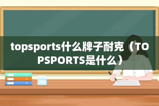 topsports什么牌子耐克（TOPSPORTS是什么）