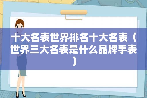 十大名表世界排名十大名表（世界三大名表是什么品牌手表）