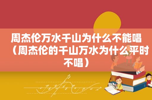 周杰伦万水千山为什么不能唱（周杰伦的千山万水为什么平时不唱）