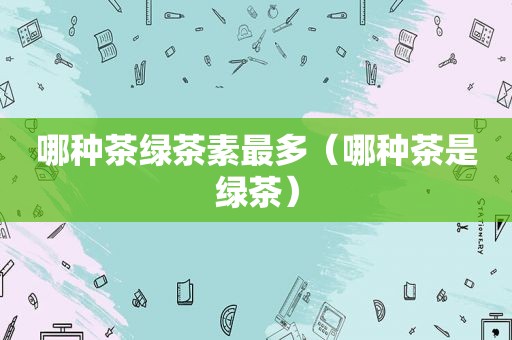 哪种茶绿茶素最多（哪种茶是绿茶）