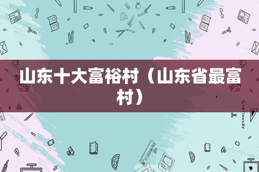 山东十大富裕村（山东省最富村）