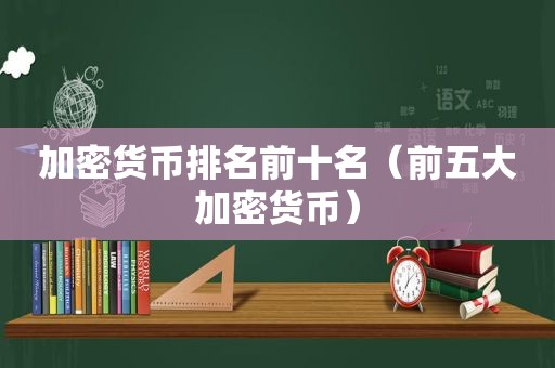 加密货币排名前十名（前五大加密货币）