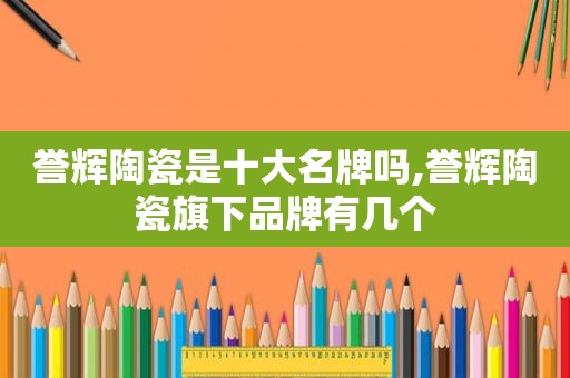 誉辉陶瓷是十大名牌吗,誉辉陶瓷旗下品牌有几个