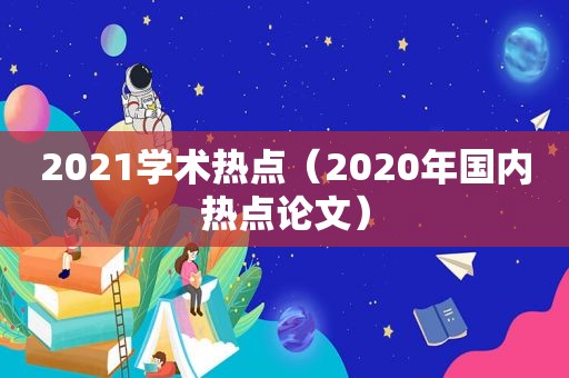 2021学术热点（2020年国内热点论文）