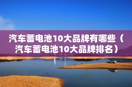 汽车蓄电池10大品牌有哪些（汽车蓄电池10大品牌排名）